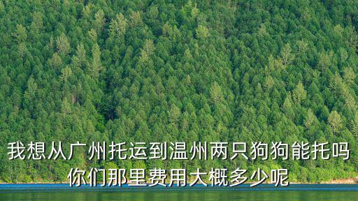 我想從廣州托運到溫州兩只狗狗能托嗎你們那里費用大概多少呢