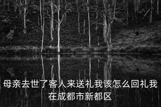 母親去世了客人來送禮我該怎么回禮我在成都市新都區