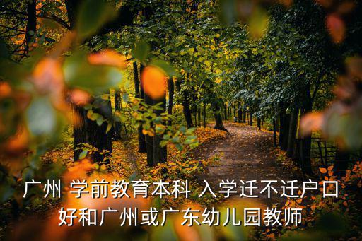 廣州 學(xué)前教育本科 入學(xué)遷不遷戶口好和廣州或廣東幼兒園教師