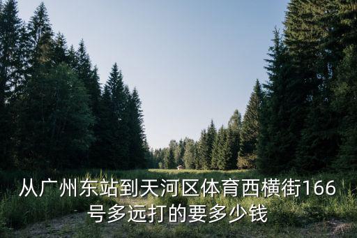 廣州體育西橫街多少錢平方，從廣州東站到天河區體育西橫街166號多遠打的要多少錢