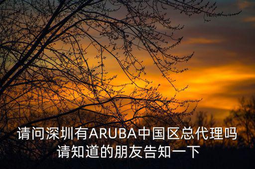 請問深圳有ARUBA中國區(qū)總代理嗎 請知道的朋友告知一下