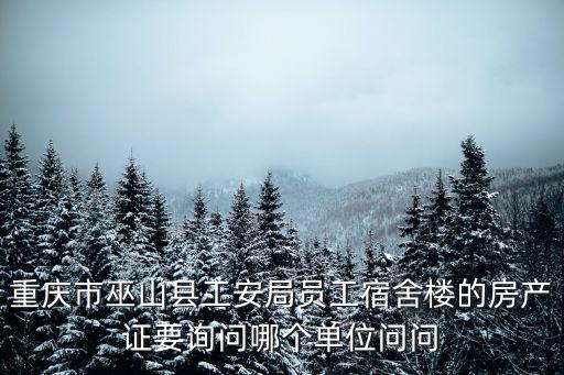 重慶市巫山縣工安局員工宿舍樓的房產(chǎn)證要詢問哪個單位問問