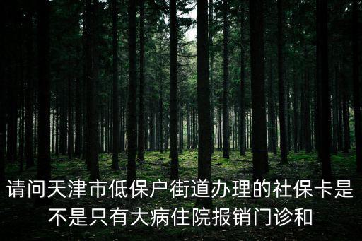 請問天津市低保戶街道辦理的社保卡是不是只有大病住院報銷門診和