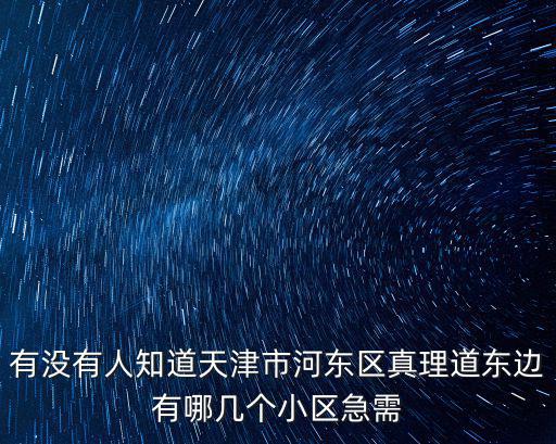 有沒有人知道天津市河?xùn)|區(qū)真理道東邊有哪幾個(gè)小區(qū)急需