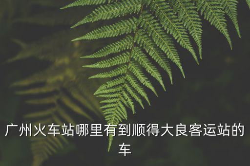 廣州火車站哪里有到順得大良客運站的車
