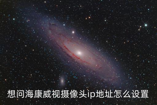 想問海康威視攝像頭ip地址怎么設置