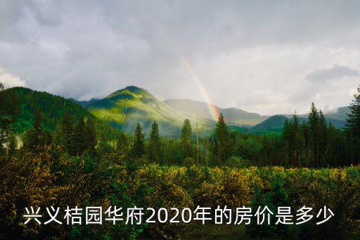 興義桔園華府2020年的房價是多少