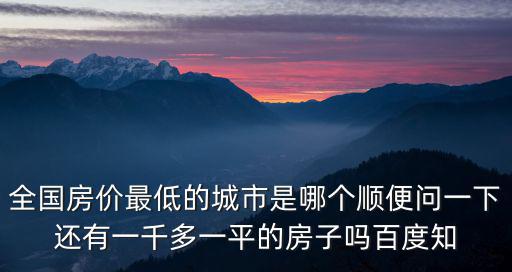 全國房價最低的城市是哪個順便問一下還有一千多一平的房子嗎百度知