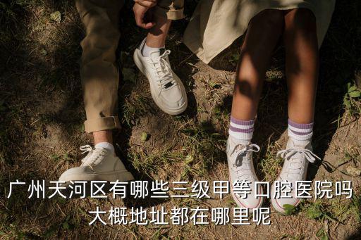 廣州天河區有哪些三級甲等口腔醫院嗎大概地址都在哪里呢