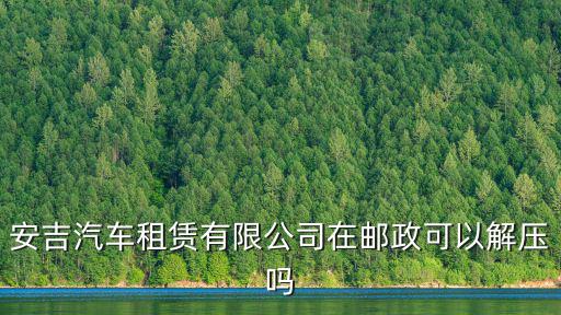 安吉汽車租賃有限公司在郵政可以解壓嗎