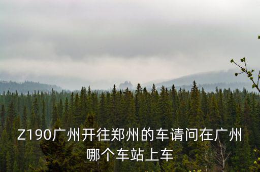 Z190廣州開往鄭州的車請問在廣州哪個車站上車