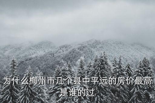 為什么梅州市幾個縣中平遠的房價最高是誰的過