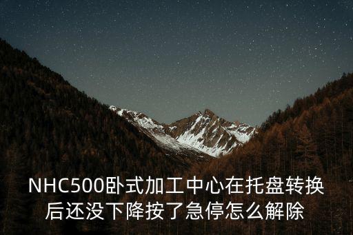 NHC500臥式加工中心在托盤轉(zhuǎn)換后還沒下降按了急停怎么解除