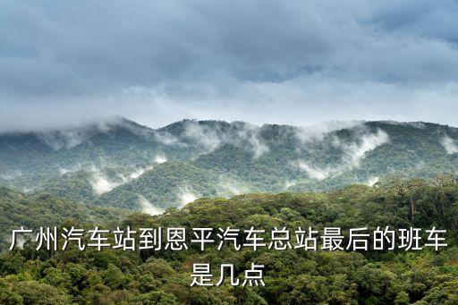 廣州汽車站到恩平汽車總站最后的班車是幾點