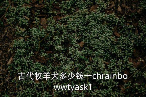 古代牧羊犬多少錢一chrainbowwtyask1