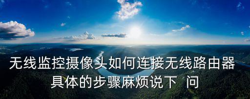 無線監(jiān)控?cái)z像頭如何連接無線路由器 具體的步驟麻煩說下  問