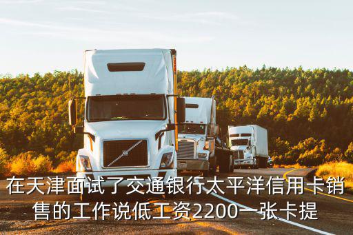 在天津面試了交通銀行太平洋信用卡銷售的工作說低工資2200一張卡提