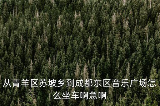 從青羊區(qū)蘇坡鄉(xiāng)到成都東區(qū)音樂廣場怎么坐車啊急啊