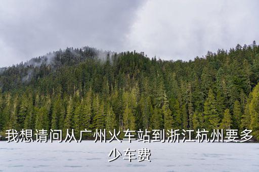我想請問從廣州火車站到浙江杭州要多少車費