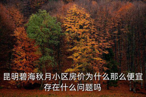 昆明碧海秋月小區(qū)房價為什么那么便宜存在什么問題嗎