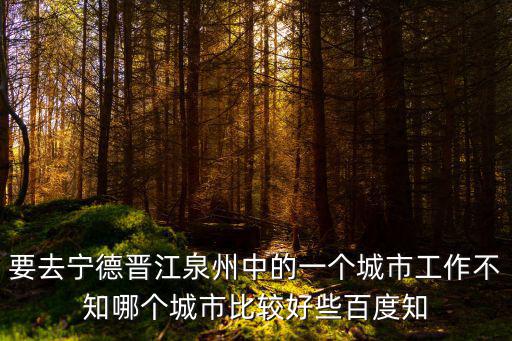 要去寧德晉江泉州中的一個(gè)城市工作不知哪個(gè)城市比較好些百度知