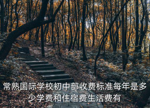 常熟國際學校初中部收費標準每年是多少學費和住宿費生活費有