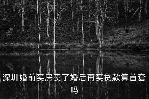 深圳婚前買房賣了婚后再買貸款算首套嗎