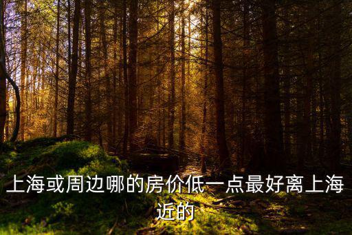 上海或周邊哪的房價(jià)低一點(diǎn)最好離上海近的