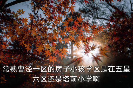 常熟曹涇一區的房子小孩學區是在五星六區還是塔前小學啊