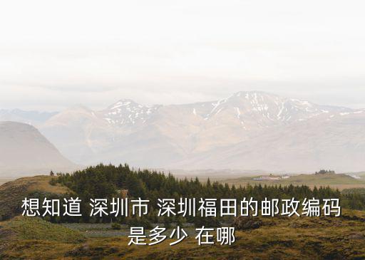 想知道 深圳市 深圳福田的郵政編碼是多少 在哪