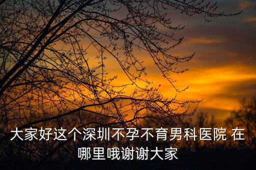 大家好這個深圳不孕不育男科醫院 在哪里哦謝謝大家