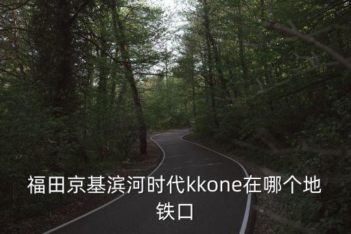 福田京基濱河時代kkone在哪個地鐵口