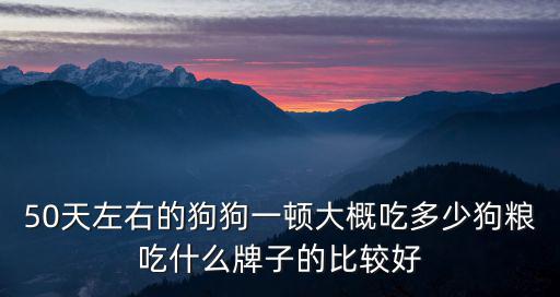 50天左右的狗狗一頓大概吃多少狗糧吃什么牌子的比較好