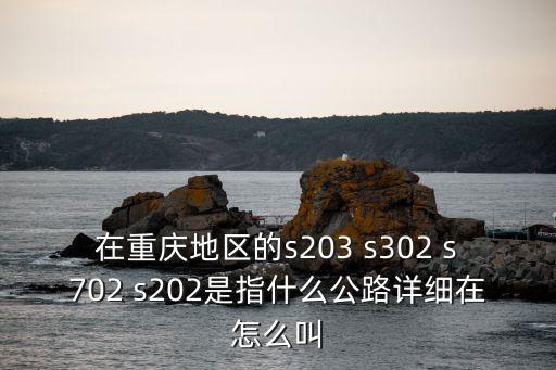 在重慶地區的s203 s302 s702 s202是指什么公路詳細在怎么叫