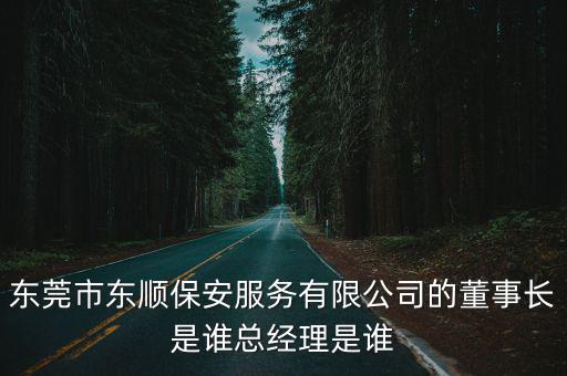 東莞市東順保安服務有限公司的董事長是誰總經理是誰