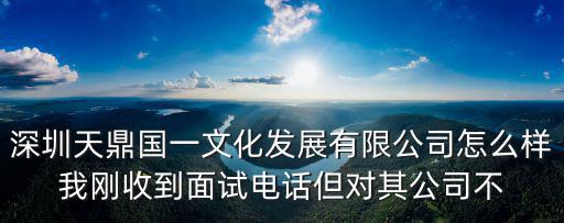 深圳天鼎國一文化發(fā)展有限公司怎么樣我剛收到面試電話但對其公司不