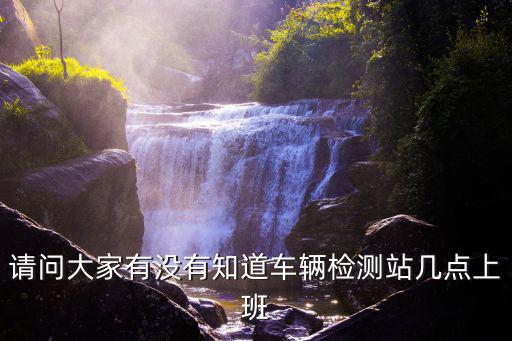 請問大家有沒有知道車輛檢測站幾點(diǎn)上班