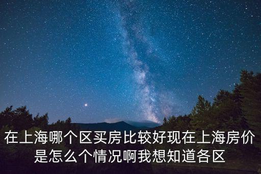 在上海哪個區買房比較好現在上海房價是怎么個情況啊我想知道各區