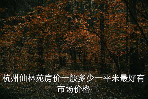 杭州仙林苑房價一般多少一平米最好有市場價格