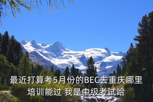 最近打算考5月份的BEC去重慶哪里培訓能過 我是中級考試哈