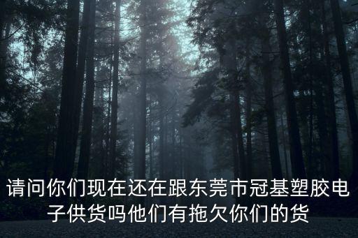 請(qǐng)問你們現(xiàn)在還在跟東莞市冠基塑膠電子供貨嗎他們有拖欠你們的貨