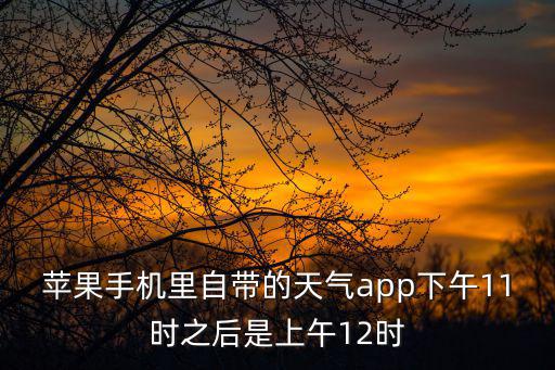 2022蘋果原版天氣下載，蘋果手機里自帶的天氣app下午11時之后是上午12時
