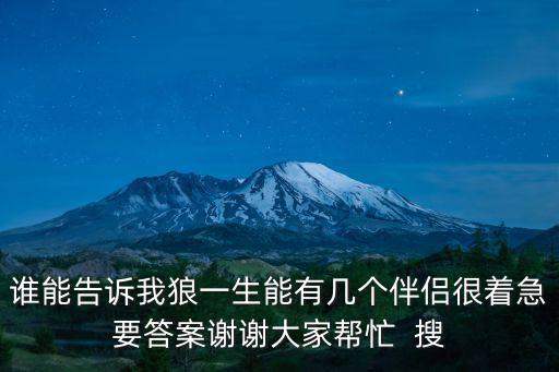 狗一生有多少伴侶，誰能告訴我狼一生能有幾個伴侶很著急要答案謝謝大家幫忙  搜