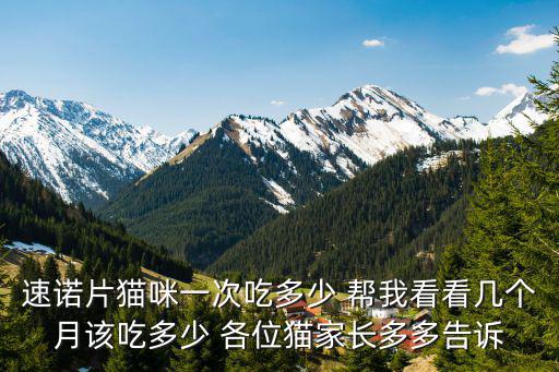 速諾片貓咪一次吃多少 幫我看看幾個(gè)月該吃多少 各位貓家長(zhǎng)多多告訴
