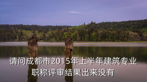 成都市中級職稱公示了沒有，請問成都市2015年上半年建筑專業職稱評審結果出來沒有