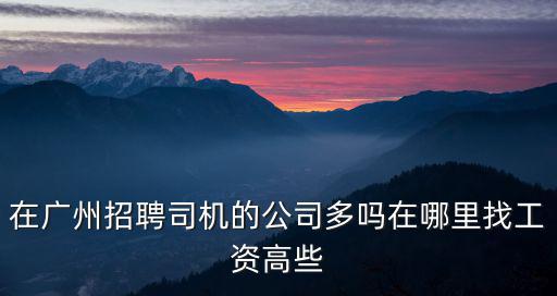在廣州招聘司機的公司多嗎在哪里找工資高些