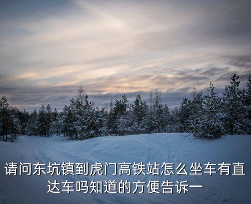 東莞東坑怎么坐公交去虎門，請問東坑鎮(zhèn)到虎門高鐵站怎么坐車有直達(dá)車嗎知道的方便告訴一