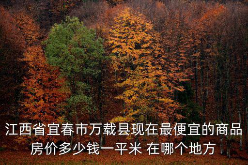江西省宜春市萬載縣現(xiàn)在最便宜的商品房價多少錢一平米 在哪個地方