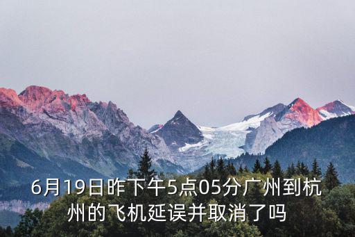6月19日昨下午5點05分廣州到杭州的飛機延誤并取消了嗎