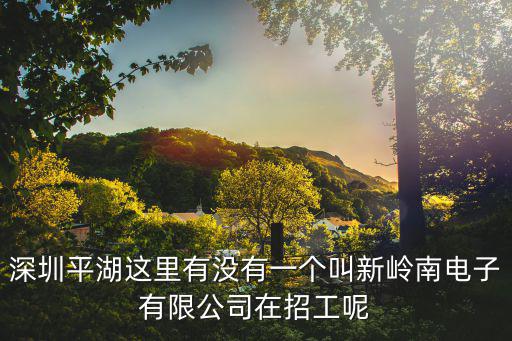 深圳平湖這里有沒有一個叫新嶺南電子有限公司在招工呢